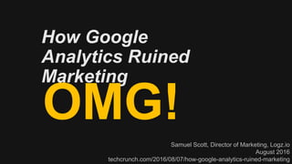 How Google
Analytics Ruined
Marketing
Samuel Scott, Director of Marketing, Logz.io
August 2016
techcrunch.com/2016/08/07/how-google-analytics-ruined-marketing
OMG!
 
