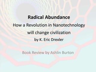 Radical Abundance
How a Revolution in Nanotechnology

will change civilization
by K. Eric Drexler
Book Review by Ashlin Burton

 