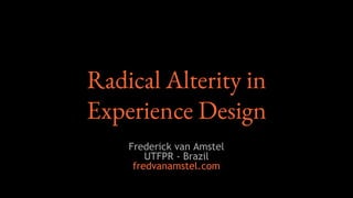 Radical Alterity in
Experience Design
Frederick van Amstel
UTFPR - Brazil
fredvanamstel.com
 