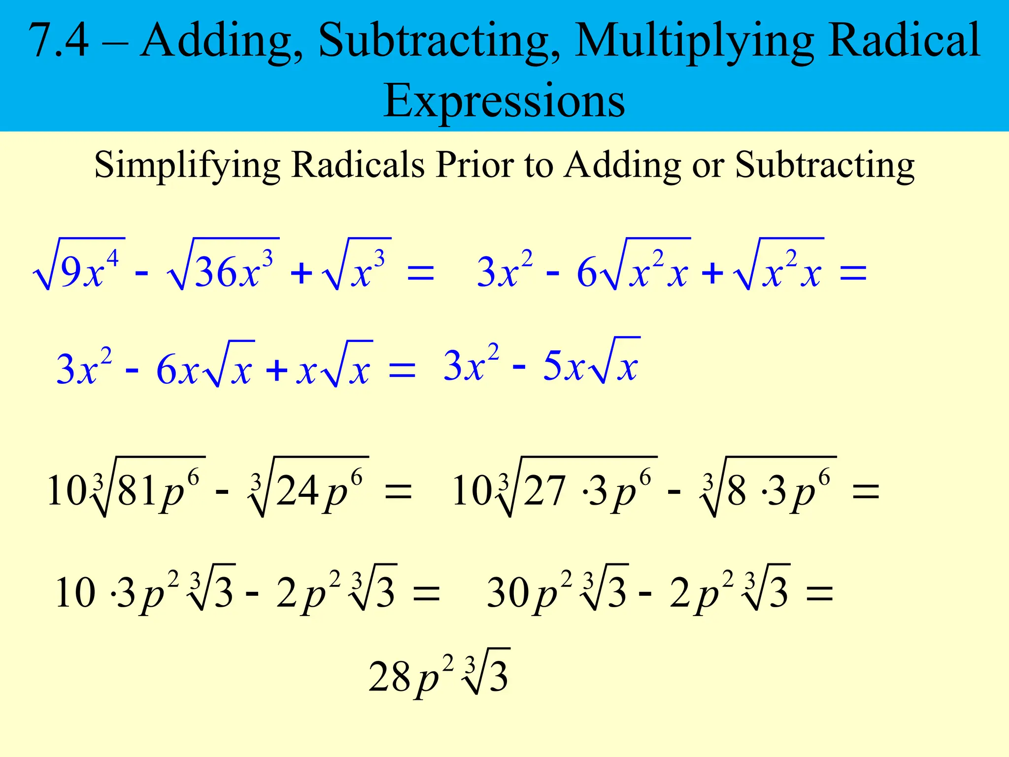 4 3 3
9 36
x x x
  
Simplifying Radicals Prior to Adding or Subtracting
6 6
3 3
10 81 24
p p
 
2 2 2
3 6
x x x x x
  
2
3 6
x x x x x
  
2
3 5
x x x

6 6
3 3
10 27 3 8 3
p p
   
2 2
3 3
10 3 3 2 3
p p
  
2 3
28 3
p
2 2
3 3
30 3 2 3
p p
 
7.4 – Adding, Subtracting, Multiplying Radical
Expressions
 