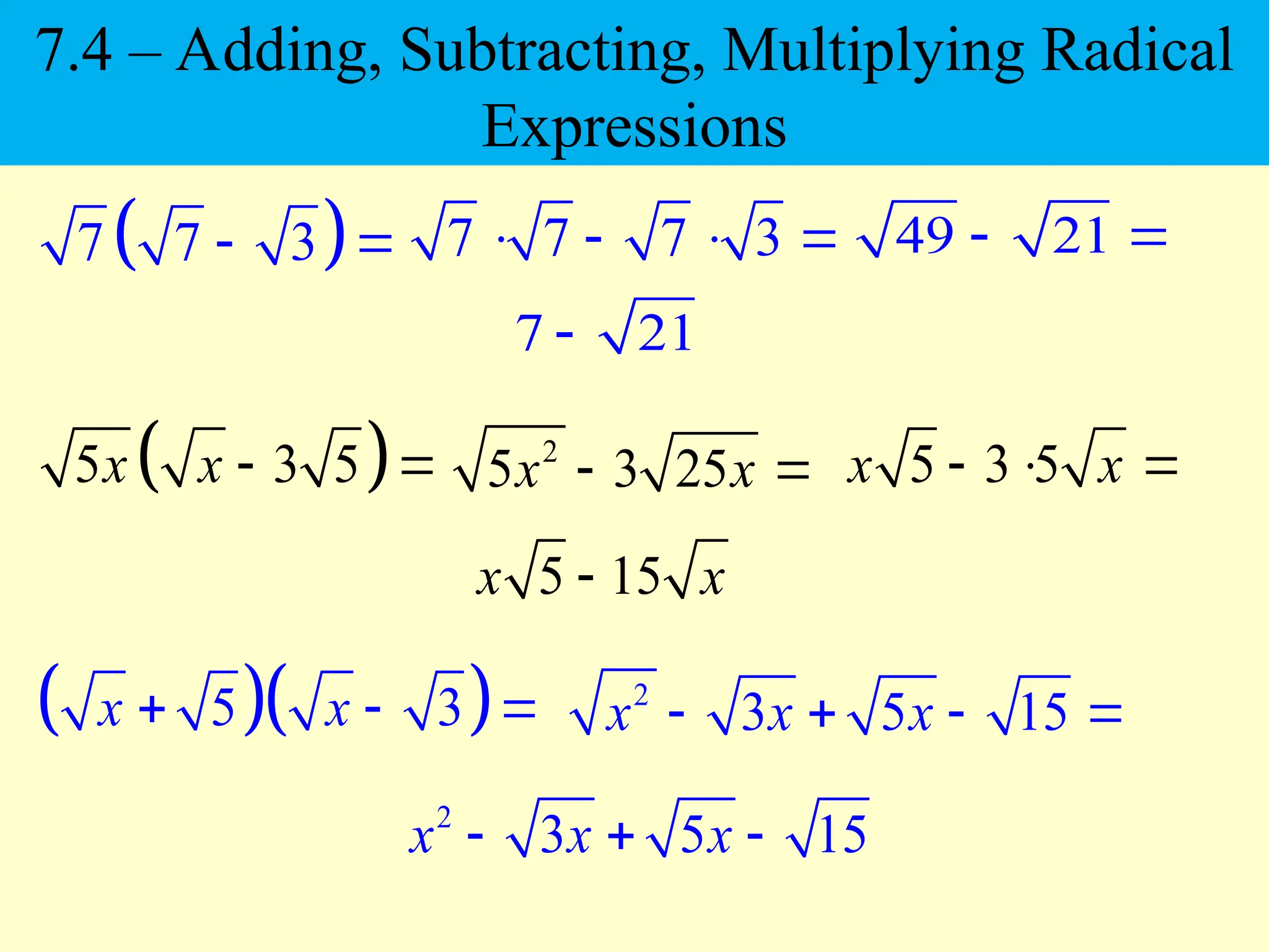  
7 7 3
  7 7 7 3
    49 21
 
 
5 3 5
x x  
  
5 3
x x
  
7 21

2
5 3 25
x x
  5 3 5
x x
  
5 15
x x

2
3 5 15
x x x
   
2
3 5 15
x x x
  
7.4 – Adding, Subtracting, Multiplying Radical
Expressions
 