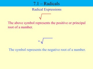 Radical Expressions
The symbol represents the negative root of a number.
The above symbol represents the positive or principal
root of a number.

7.1 – Radicals
 