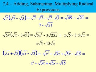  
7 7 3
  7 7 7 3
    49 21
 
 
5 3 5
x x  
  
5 3
x x
  
7 21

2
5 3 25
x x
  5 3 5
x x
  
5 15
x x

2
3 5 15
x x x
   
2
3 5 15
x x x
  
7.4 – Adding, Subtracting, Multiplying Radical
Expressions
 