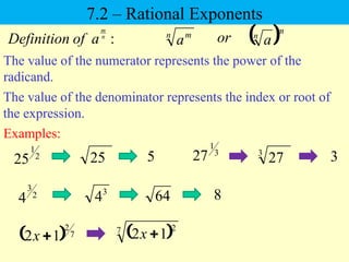 7.2 – Rational Exponents
The value of the numerator represents the power of the
radicand.
Examples:
:
n
m
a
of
Definition
The value of the denominator represents the index or root of
the expression.
n m
a or  m
n
a
3
1
27
25
2
1
25 3
5 3
27
  7
2
1
2 
x
3
4
2
3
4 64
 
7 2
1
2 
x
8
 
