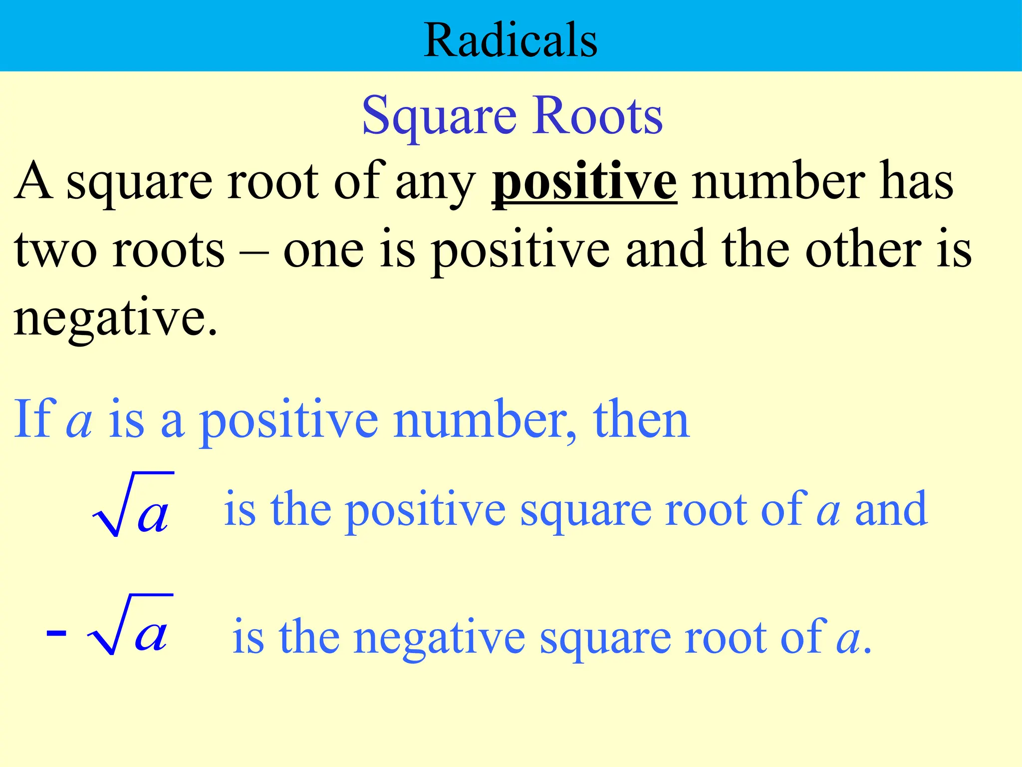 Square Roots
If a is a positive number, then
a is the positive square root of a and
a
 is the negative square root of a.
A square root of any positive number has
two roots – one is positive and the other is
negative.
Radicals
 