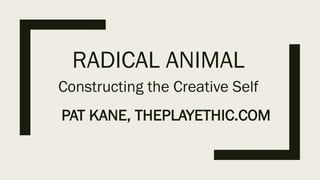 RADICAL ANIMAL
Constructing the Creative Self
PAT KANE, THEPLAYETHIC.COM
 