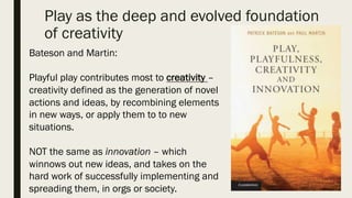 Play as the deep and evolved
foundation of creativity
Bateson and Martin:
Playful play contributes most to creativity
–
cr...