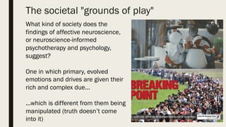 The societal "grounds of
play"What kind of society does the
findings of affective neuroscience,
or neuroscience-informed
p...