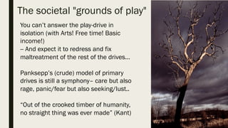 The societal "grounds of
play"You can’t answer the play-drive in
isolation (with Arts! Free time! Basic
income!)
-- And ex...