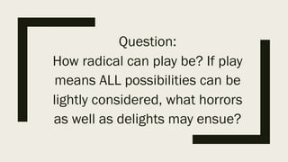 Question:
How radical can play be? If
play means ALL possibilities
can be lightly considered, what
horrors as well as deli...