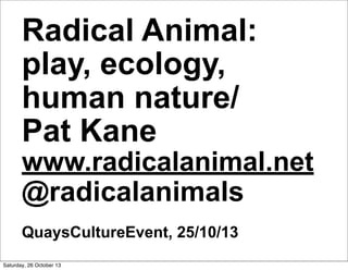 Radical Animal:
play, ecology,
human nature/
Pat Kane

www.radicalanimal.net
@radicalanimals
QuaysCultureEvent, 25/10/13
Saturday, 26 October 13

 