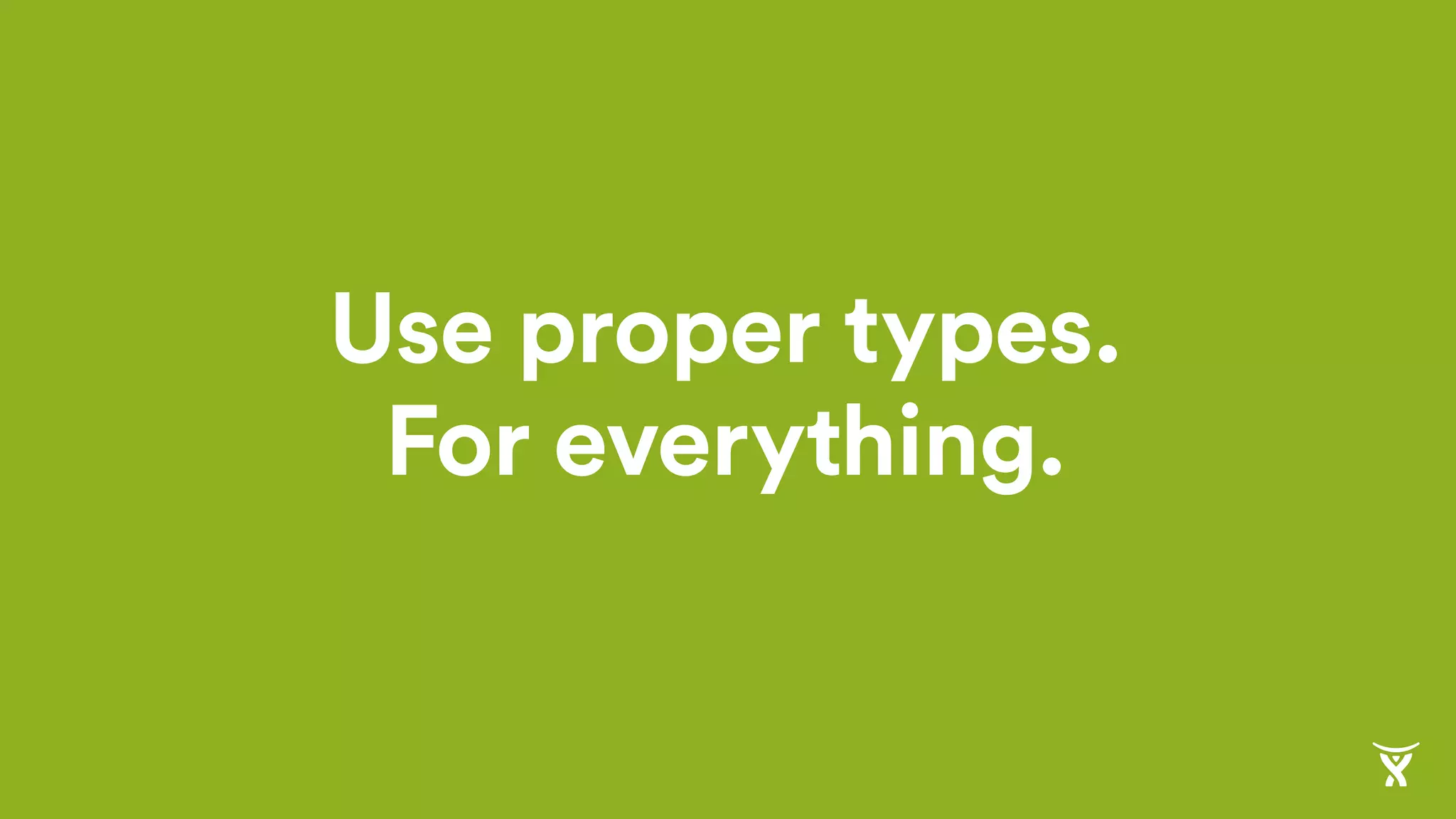 Use proper types.
For everything.
 