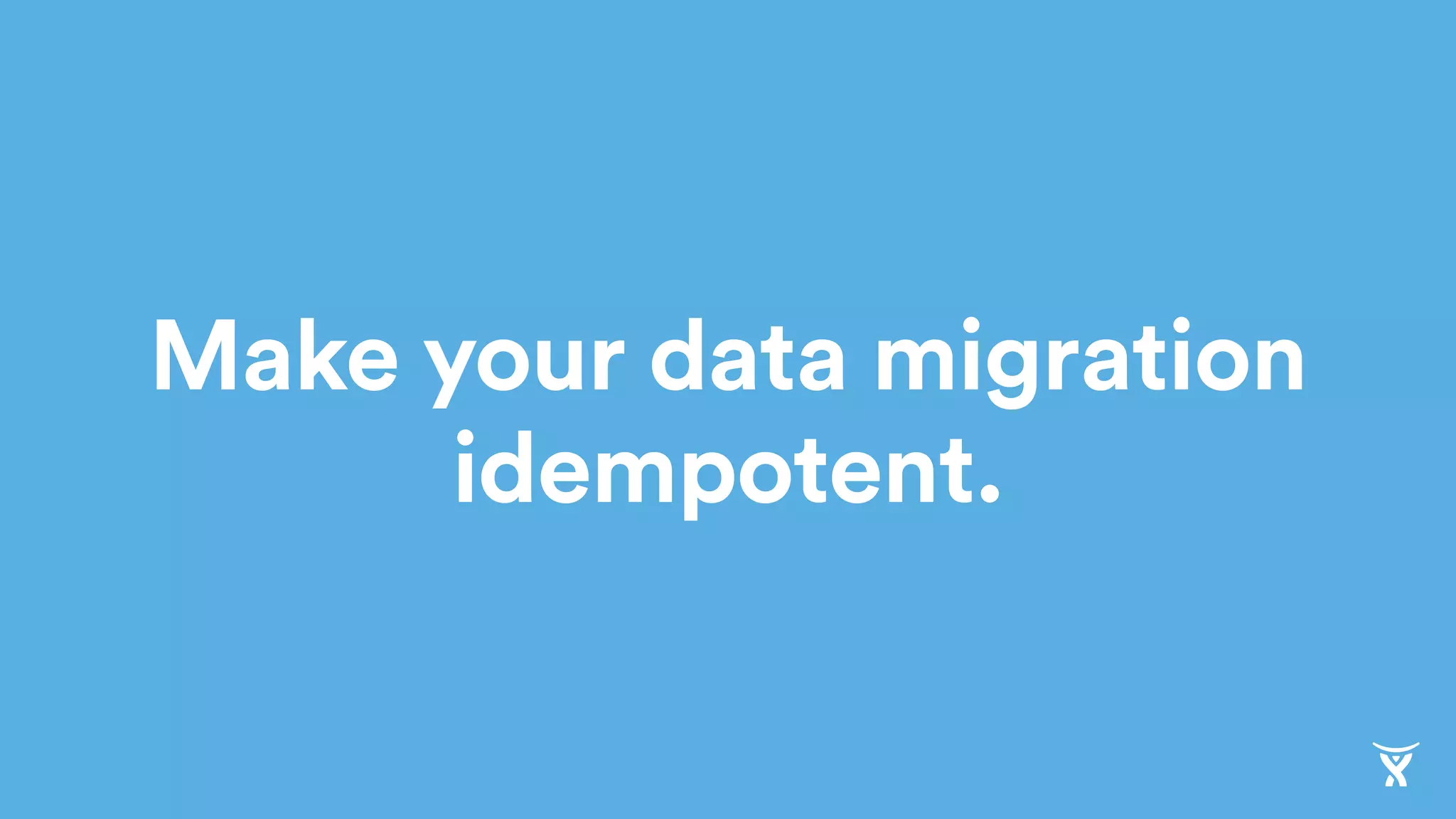 Make your data migration
idempotent.
 