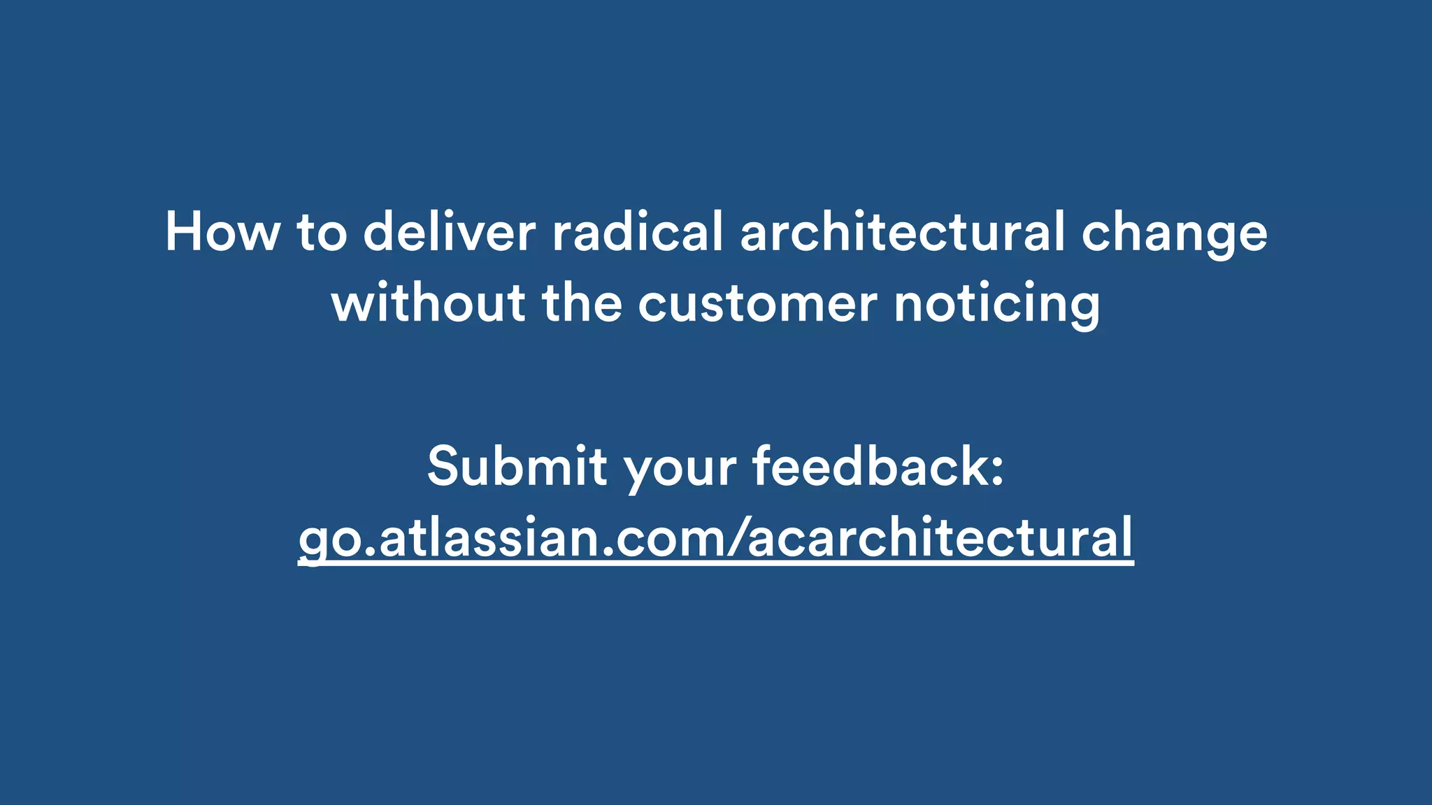 How to deliver radical architectural change
without the customer noticing
Submit your feedback:
go.atlassian.com/acarchitectural
 