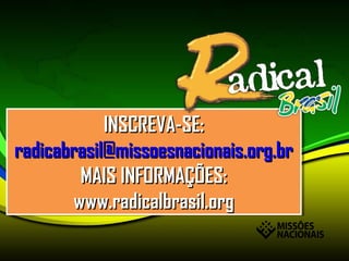 INSCREVA-SE:INSCREVA-SE:
radicabrasil@missoesnacionais.org.brradicabrasil@missoesnacionais.org.br
MAIS INFORMAÇÕES:MAIS INFORMAÇÕES:
www.radicalbrasil.orgwww.radicalbrasil.org
INSCREVA-SE:INSCREVA-SE:
radicabrasil@missoesnacionais.org.brradicabrasil@missoesnacionais.org.br
MAIS INFORMAÇÕES:MAIS INFORMAÇÕES:
www.radicalbrasil.orgwww.radicalbrasil.org
 