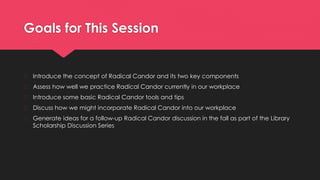 Goals for This Session
� Introduce the concept of Radical Candor and its two key components
� Assess how well we practice ...