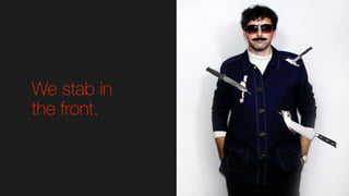 We stab in
the front.
 