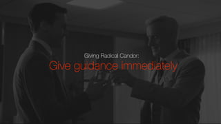 Giving Radical Candor:
Give guidance immediately
 