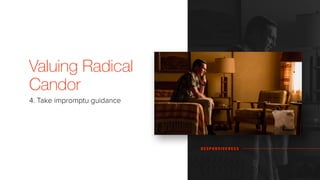 Valuing Radical
Candor
4. Take impromptu guidance
R E S P O N S I V E N E S S
 