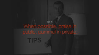 Tip 1:
When possible, praise in
public, pummel in private.
 