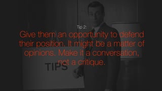 Tip 2:
Give them an opportunity to defend
their position. It might be a matter of
opinions. Make it a conversation,
not a critique.
 