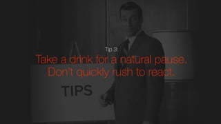 Tip 3:
Take a drink for a natural pause.
Don’t quickly rush to react.
 