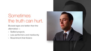 Sometimes
the truth can hurt.
Bruised egos are better than the
alternative —
• Stalled projects
• Low performers and mediocrity
• Resentment that festers
 