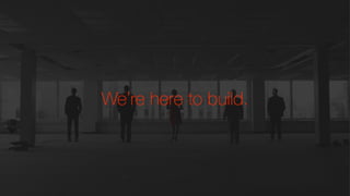 We’re here to build.
 