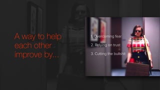 A way to help
each other
improve by...
1. Overcoming fear
2. Relying on trust
3. Cutting the bullshit
 