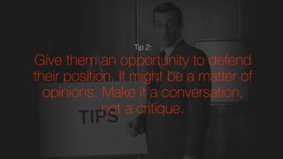 Tip 2:
Give them an opportunity to defend
their position. It might be a matter of
opinions. Make it a conversation,
not a ...