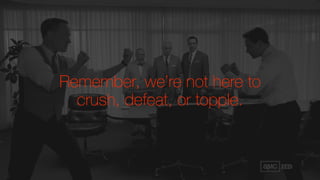 Remember, we’re not here to
crush, defeat, or topple.
 