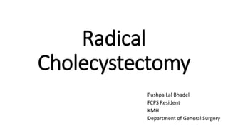 Radical
Cholecystectomy
Pushpa Lal Bhadel
FCPS Resident
KMH
Department of General Surgery
 