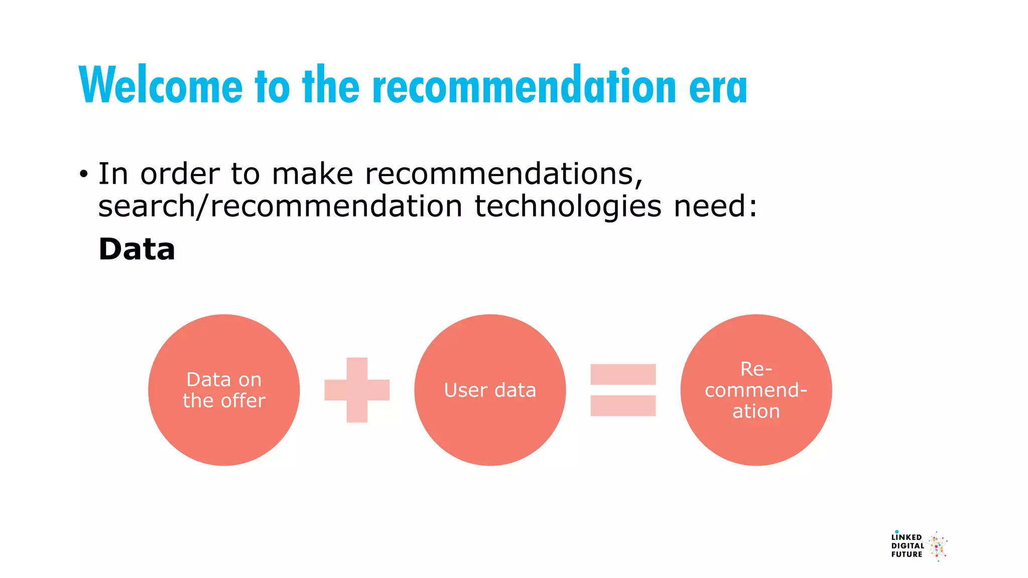 Welcome to the recommendation era
• In order to make recommendations,
search/recommendation technologies need:
Data
Data on
the offer
User data
Re-
commend-
ation
 