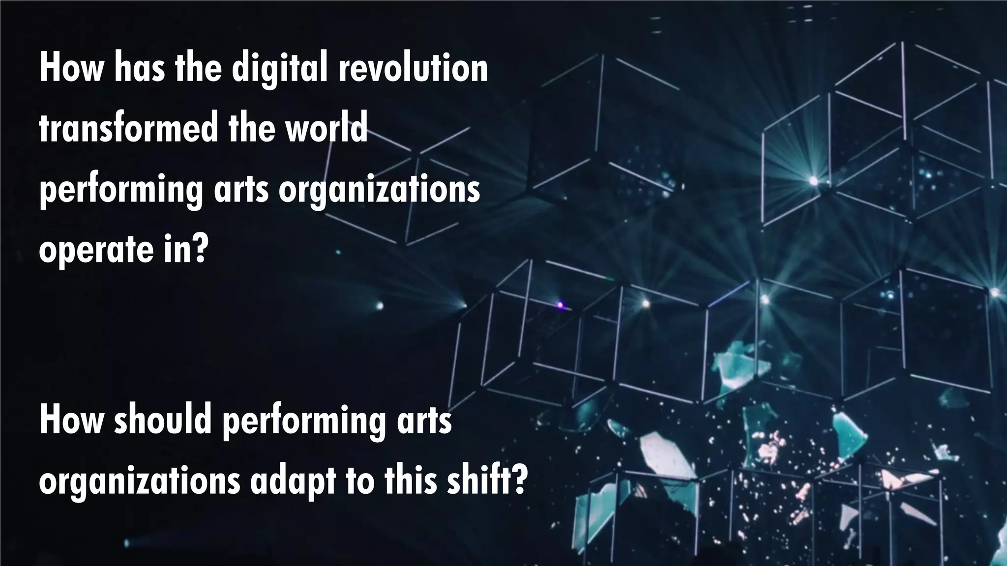How has the digital
revolution transformed
the world performing arts
organizations operate in?
How should performing arts
organizations adapt to
this shift?
How has the digital revolution
transformed the world
performing arts organizations
operate in?
How should performing arts
organizations adapt to this shift?
 