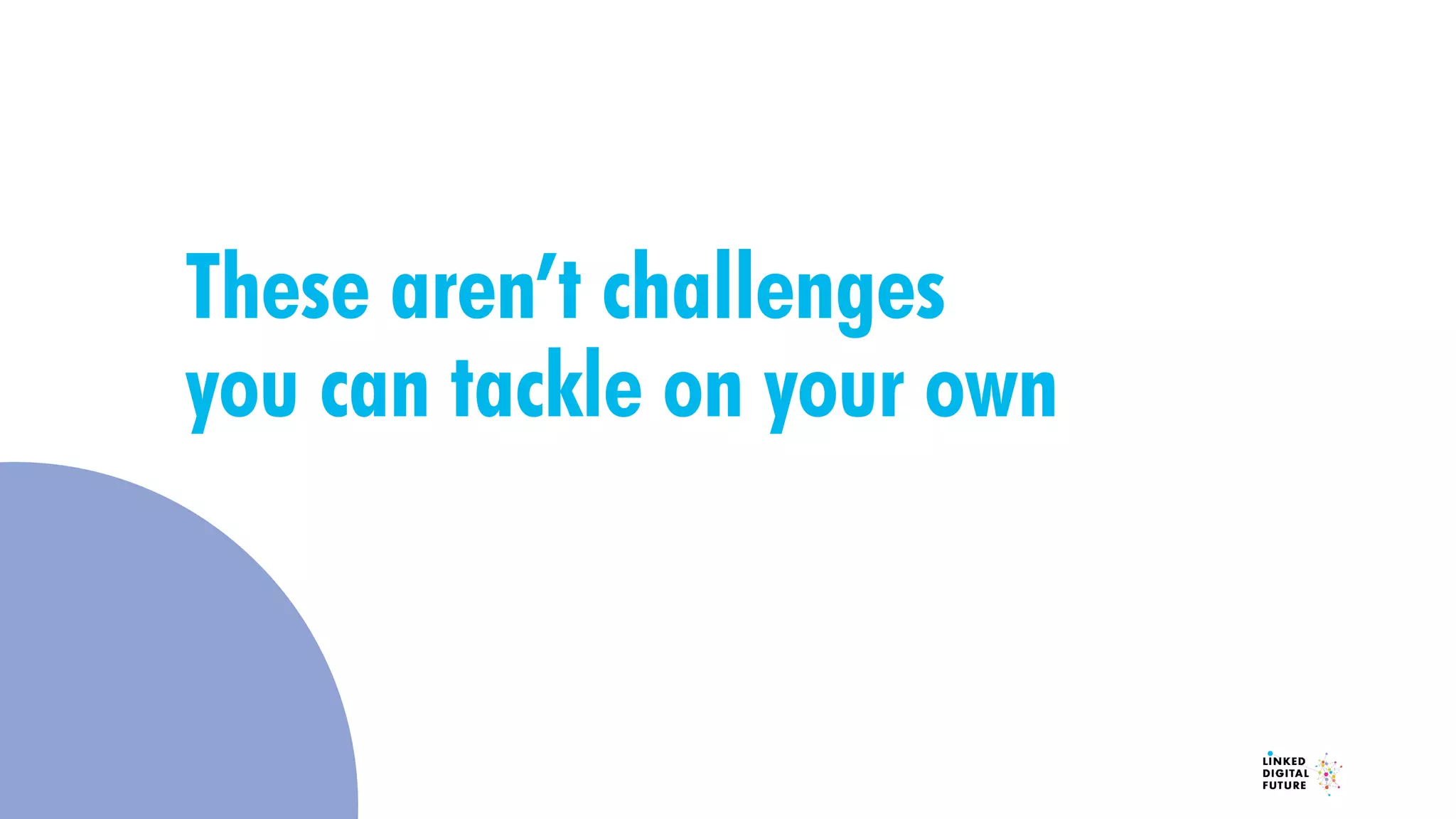 These aren’t challenges
you can tackle on your own
 