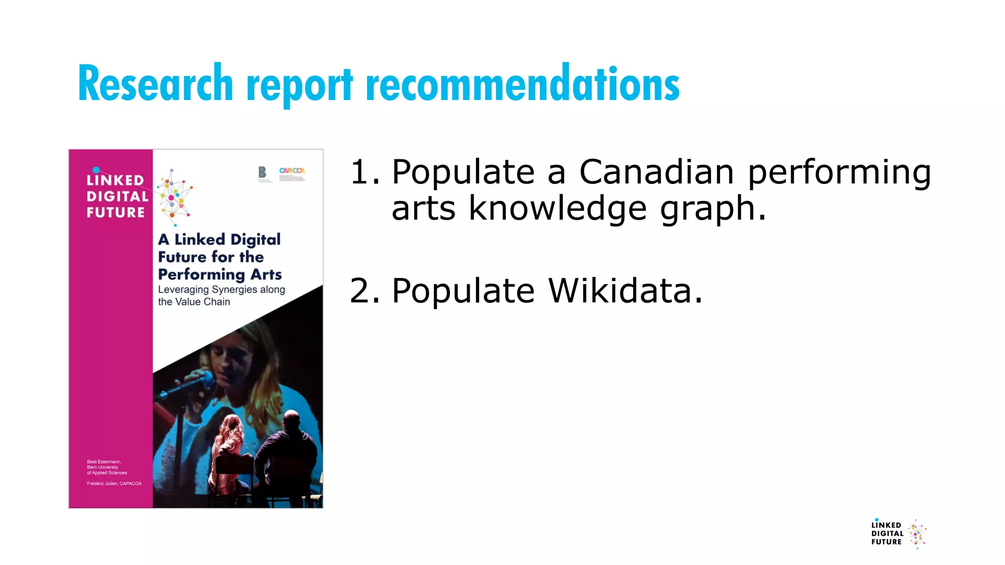 Research report recommendations
1. Populate a Canadian performing
arts knowledge graph.
2. Populate Wikidata.
 