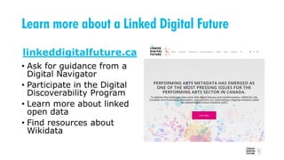Learn more about a Linked Digital Future
linkeddigitalfuture.ca
• Ask for guidance from a
Digital Navigator
• Participate in the Digital
Discoverability Program
• Learn more about linked
open data
• Find resources about
Wikidata
 