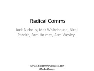 Radical Comms
Jack Nicholls, Mat Whitehouse, Niral
Parekh, Sam Holmes, Sam Wesley.

www.radicalcomms.wordpress.com
@RadicalComms

 