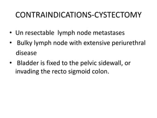 CONTRAINDICATIONS-CYSTECTOMY
• Un resectable lymph node metastases
• Bulky lymph node with extensive periurethral
disease
• Bladder is fixed to the pelvic sidewall, or
invading the recto sigmoid colon.
 