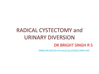 RADICAL CYSTECTOMY and
URINARY DIVERSION
DR BRIGHT SINGH R S
MBBS,MS,MCh(Sur.Onco),D.Lap,FIAGES,FMAS,FAIS
 