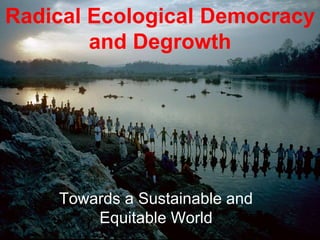 Radical Ecological Democracy 
and Degrowth 
Towards a Sustainable and 
Equitable World 
 