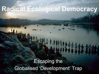 Radical Ecological Democracy




            Escaping the
   Globalised ‘Development’ Trap
 