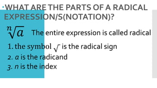 WHAT ARETHE PARTS OF A RADICAL
EXPRESSION/S(NOTATION)?
𝑛
𝑎
1. the symbol is the radical sign
2. a is the radicand
3. n is the index
The entire expression is called radical
 