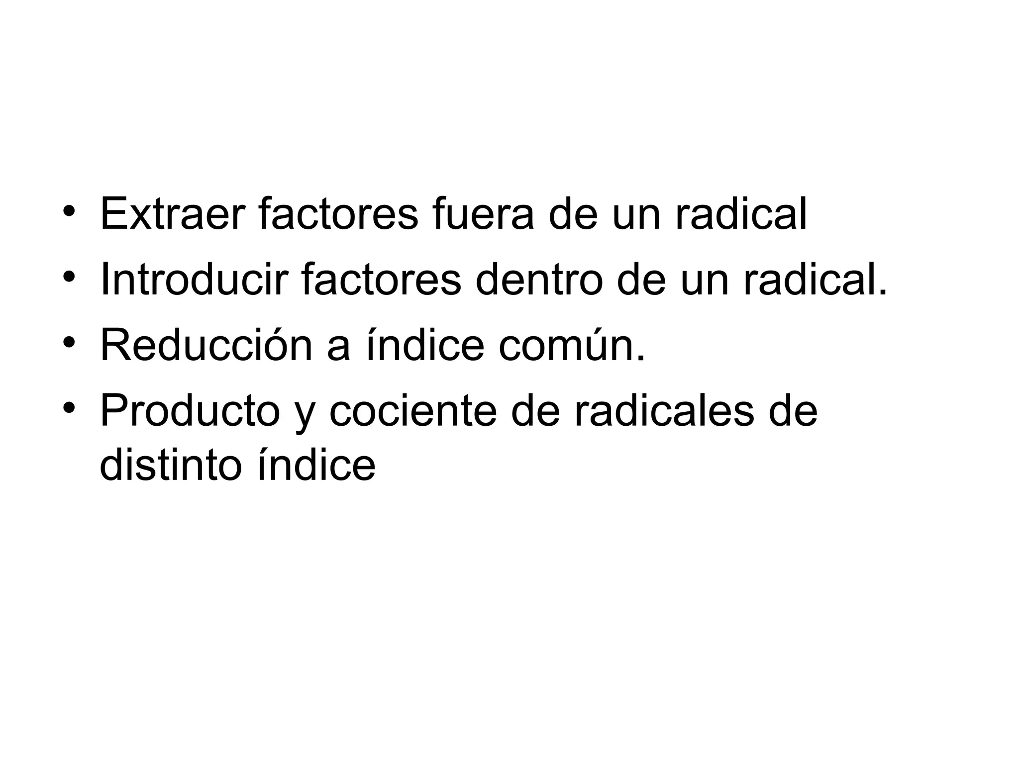 Extraer factores fuera de un radical Introducir factores dentro de un radical. Reducción a índice común. Producto y cociente de radicales de distinto índice 