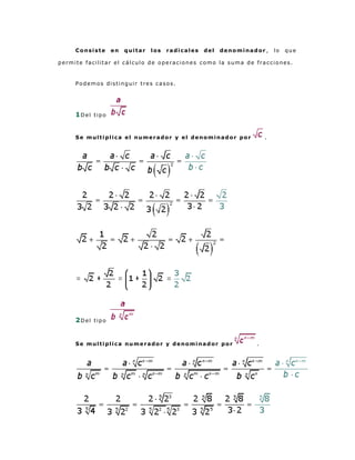 Consiste    en   quitar   los   radicales   del   denominador ,    lo   que

permite facilitar el cálculo de operaciones como la suma de fracciones.



     Podemos distinguir tres casos.




     1Del tipo


     Se multiplica el numerador y el denominador por                .




     2Del tipo


     Se multiplica numerador y denominador por                  .
 