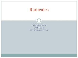 Radicales


 CUADRADAS
   CÚBICAS
NO PERFECTAS
 