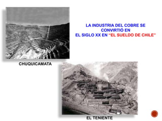 LA INDUSTRIA DEL COBRE SE
CONVIRTIÓ EN
EL SIGLO XX EN “EL SUELDO DE CHILE”
CHUQUICAMATA
EL TENIENTE
 