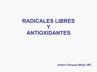 RADICALES LIBRES Y ANTIOXIDANTES Antero Vásquez Mejía, MD 