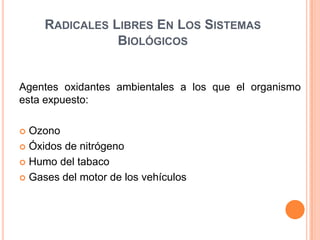 RADICALES LIBRES EN LOS SISTEMAS
                BIOLÓGICOS


Agentes oxidantes ambientales a los que el organismo
esta expuesto:

 Ozono
 Óxidos de nitrógeno

 Humo del tabaco

 Gases del motor de los vehículos
 