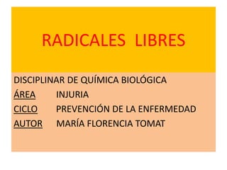 RADICALES LIBRES
DISCIPLINAR DE QUÍMICA BIOLÓGICA
ÁREA INJURIA
CICLO PREVENCIÓN DE LA ENFERMEDAD
AUTOR MARÍA FLORENCIA TOMAT
 